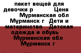 пакет вещей для девочки р 86-100 › Цена ­ 1 500 - Мурманская обл., Мурманск г. Дети и материнство » Детская одежда и обувь   . Мурманская обл.,Мурманск г.